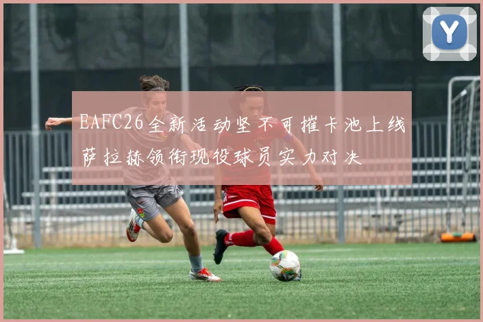 EAFC26全新活动坚不可摧卡池上线萨拉赫领衔现役球员实力对决