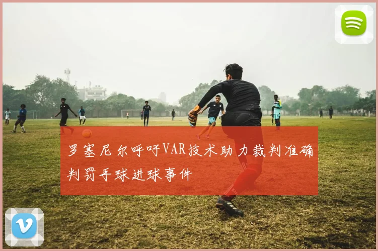 罗塞尼尔呼吁VAR技术助力裁判准确判罚手球进球事件