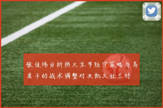 张佳玮分析热火末节防守策略与乌度卡的战术调整对决凯文杜兰特
