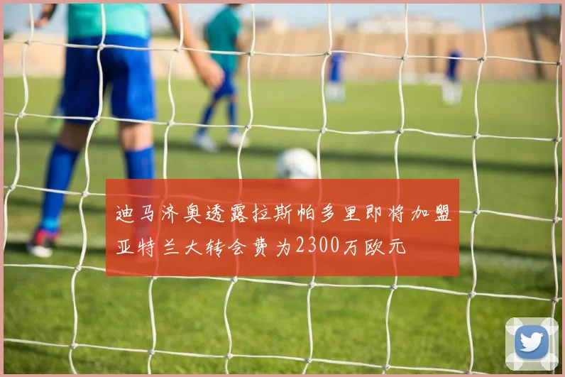 迪马济奥透露拉斯帕多里即将加盟亚特兰大转会费为2300万欧元