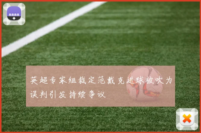 英超专家组裁定范戴克进球被吹为误判引发持续争议
