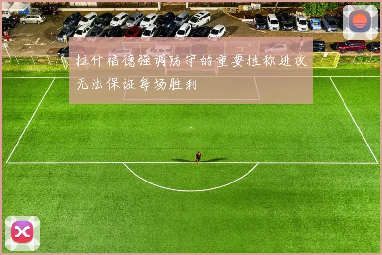 拉什福德强调防守的重要性称进攻无法保证每场胜利