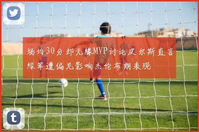 场均30分却无缘MVP讨论皮尔斯直言绿军遭偏见影响杰伦布朗表现