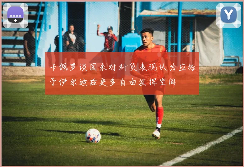 卡佩罗谈国米对科莫表现认为应给予伊尔迪兹更多自由发挥空间