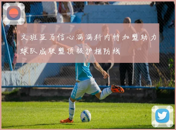 文班亚马信心满满科内特加盟助力球队成联盟顶级护框防线