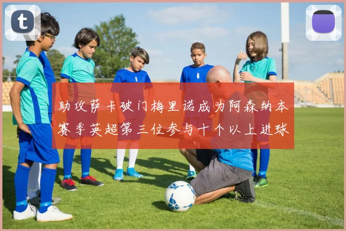 助攻萨卡破门梅里诺成为阿森纳本赛季英超第三位参与十个以上进球的球员