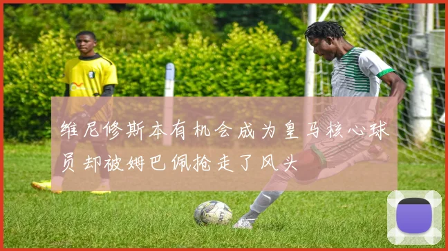 维尼修斯本有机会成为皇马核心球员却被姆巴佩抢走了风头