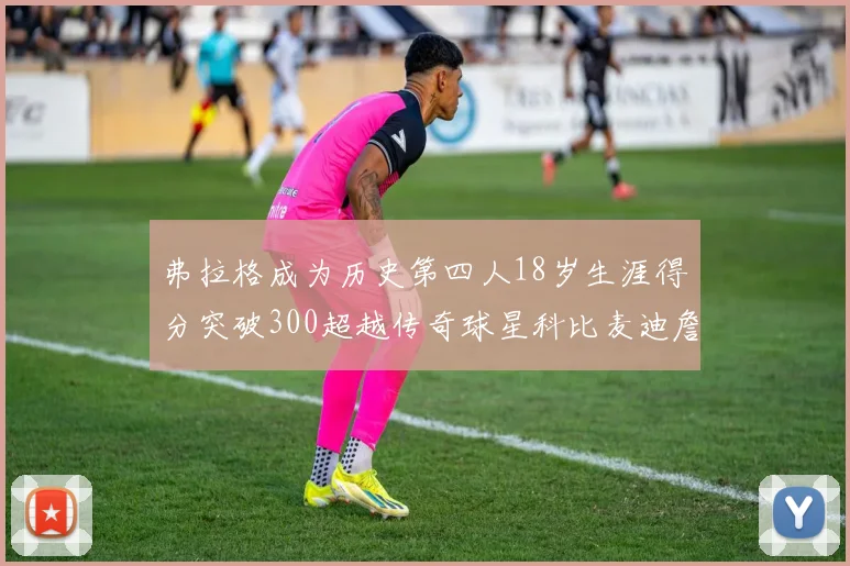 弗拉格成为历史第四人18岁生涯得分突破300超越传奇球星科比麦迪詹姆斯