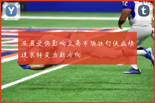 浓眉受伤影响交易市场独行侠成绩追求转变为新方向
