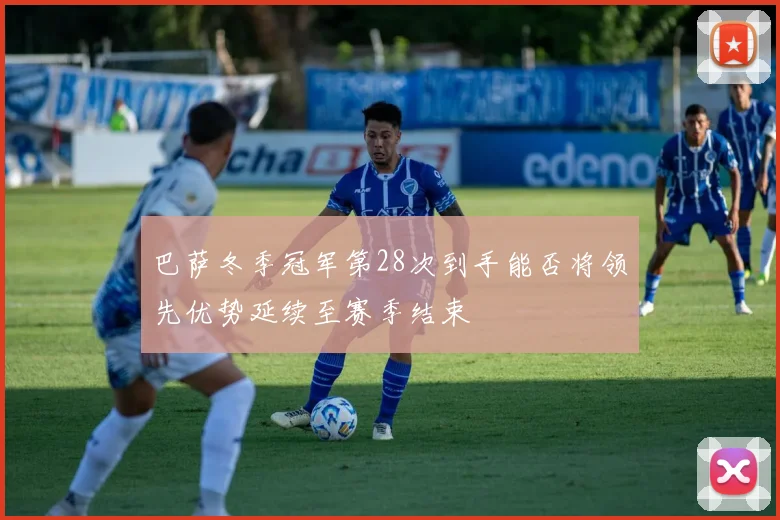 巴萨冬季冠军第28次到手能否将领先优势延续至赛季结束