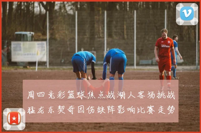 周四竞彩篮球焦点战湖人客场挑战猛龙东契奇因伤缺阵影响比赛走势