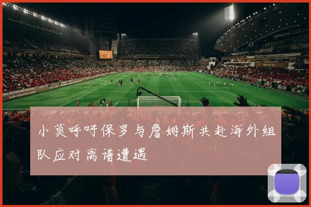 小莫呼吁保罗与詹姆斯共赴海外组队应对离谱遭遇