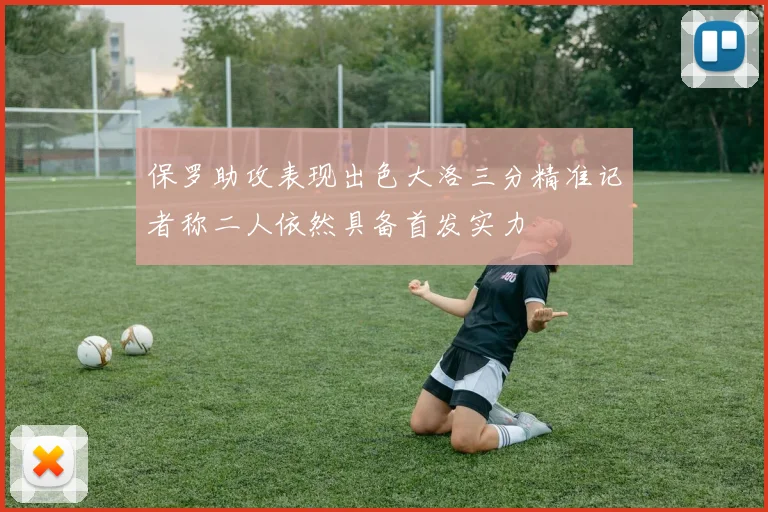 保罗助攻表现出色大洛三分精准记者称二人依然具备首发实力