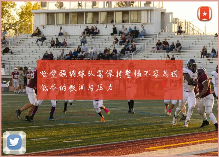 哈登强调球队需保持警惕不容忽视低谷的教训与压力