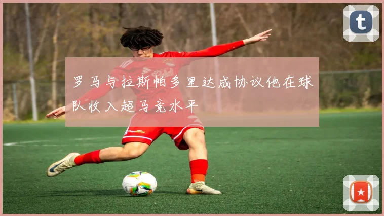 罗马与拉斯帕多里达成协议他在球队收入超马竞水平