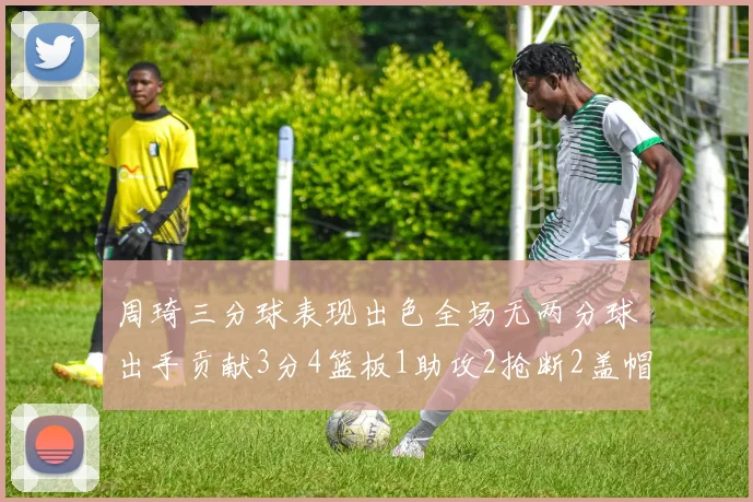 周琦三分球表现出色全场无两分球出手贡献3分4篮板1助攻2抢断2盖帽