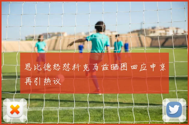 恩比德怒怼科克马兹晒图回应申京再引热议