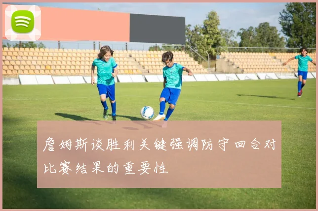 詹姆斯谈胜利关键强调防守回合对比赛结果的重要性