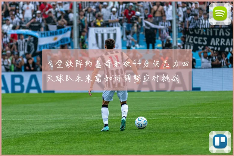 戈登缺阵约基奇狂砍44分仍无力回天球队未来需如何调整应对挑战