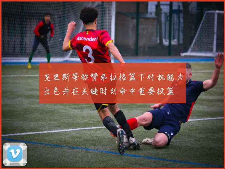 克里斯蒂称赞弗拉格篮下对抗能力出色并在关键时刻命中重要投篮