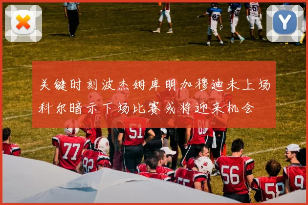关键时刻波杰姆库明加穆迪未上场科尔暗示下场比赛或将迎来机会