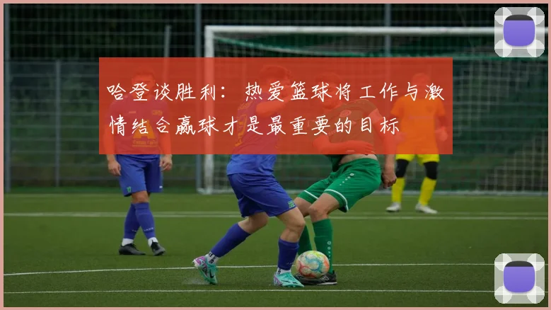 哈登谈胜利：热爱篮球将工作与激情结合赢球才是最重要的目标
