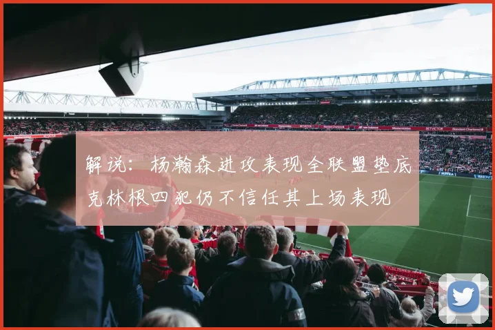解说：杨瀚森进攻表现全联盟垫底克林根四犯仍不信任其上场表现