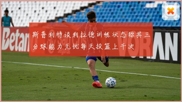 斯普利特谈利拉德训练状态称其三分球能力无忧每天投篮上千次