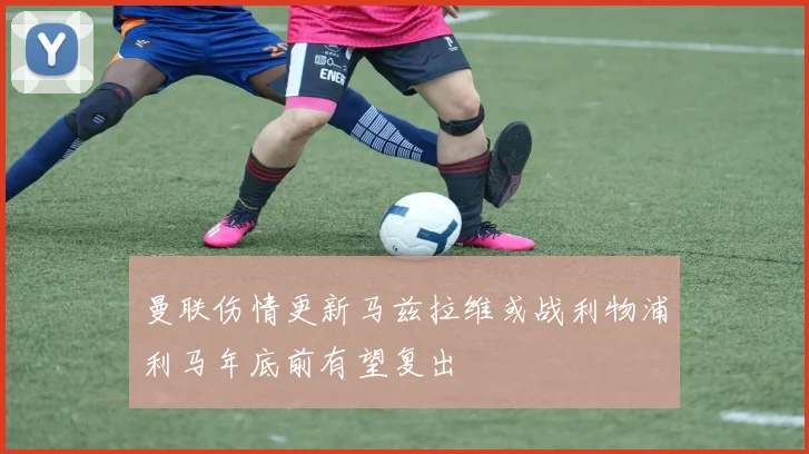 曼联伤情更新马兹拉维或战利物浦利马年底前有望复出