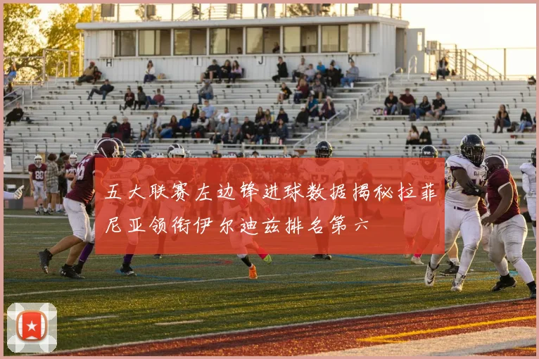 五大联赛左边锋进球数据揭秘拉菲尼亚领衔伊尔迪兹排名第六