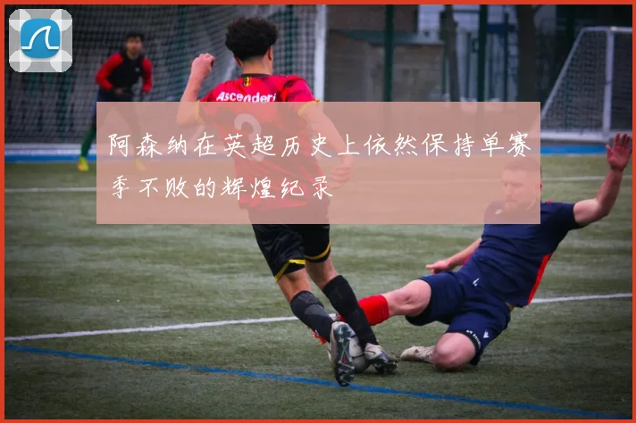 阿森纳在英超历史上依然保持单赛季不败的辉煌纪录