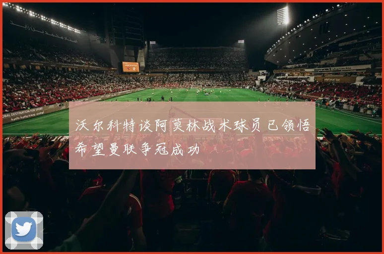 沃尔科特谈阿莫林战术球员已领悟希望曼联争冠成功