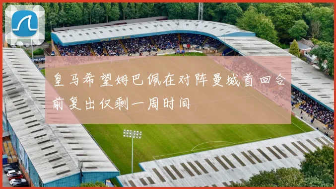 皇马希望姆巴佩在对阵曼城首回合前复出仅剩一周时间