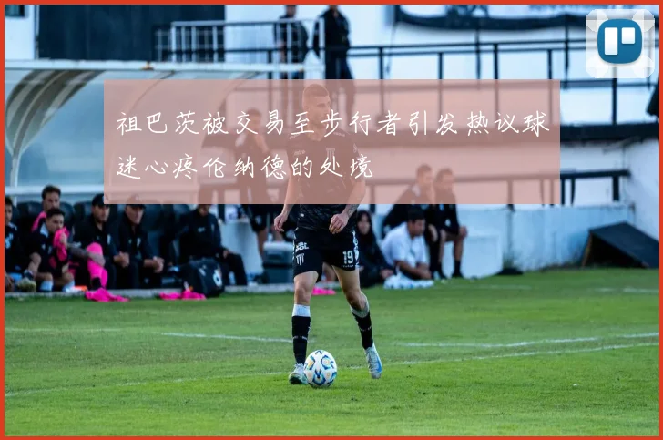 祖巴茨被交易至步行者引发热议球迷心疼伦纳德的处境