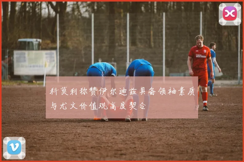 科莫利称赞伊尔迪兹具备领袖素质与尤文价值观高度契合