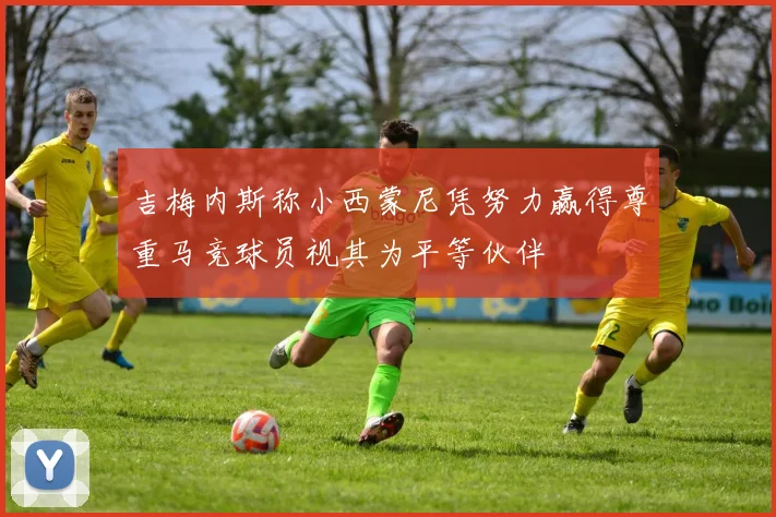 吉梅内斯称小西蒙尼凭努力赢得尊重马竞球员视其为平等伙伴