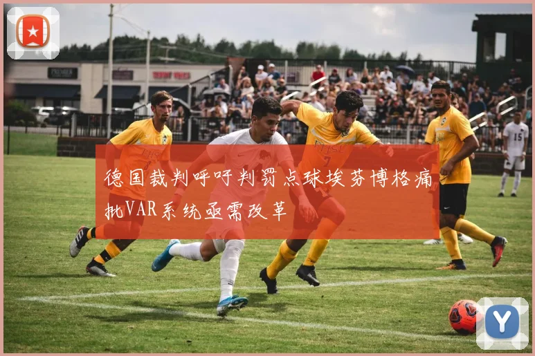 德国裁判呼吁判罚点球埃芬博格痛批VAR系统亟需改革