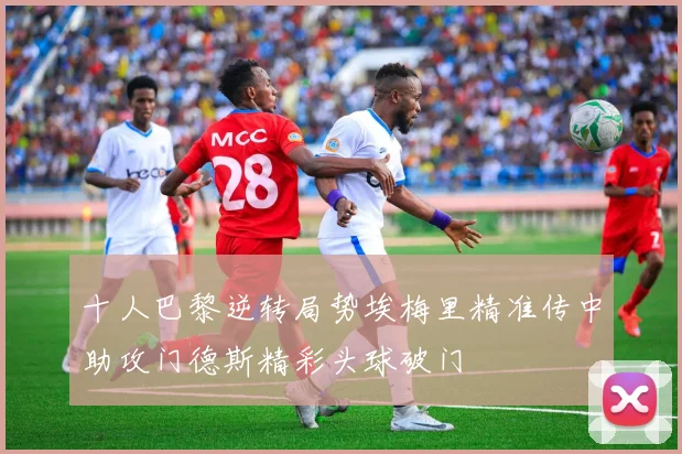 十人巴黎逆转局势埃梅里精准传中助攻门德斯精彩头球破门