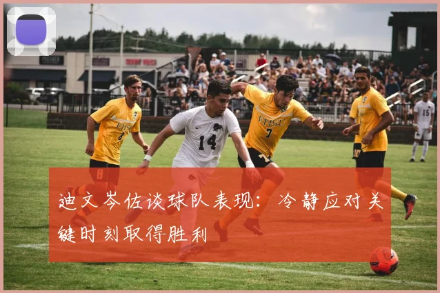 迪文岑佐谈球队表现：冷静应对关键时刻取得胜利