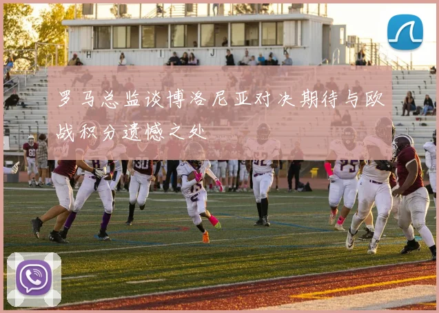 罗马总监谈博洛尼亚对决期待与欧战积分遗憾之处