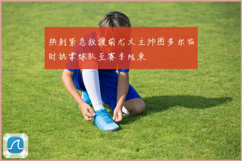 热刺紧急救援前尤文主帅图多尔临时执掌球队至赛季结束