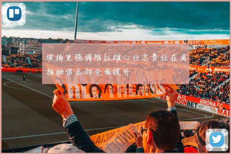 埃梅里强调维拉雄心壮志责任在肩推动俱乐部全面提升