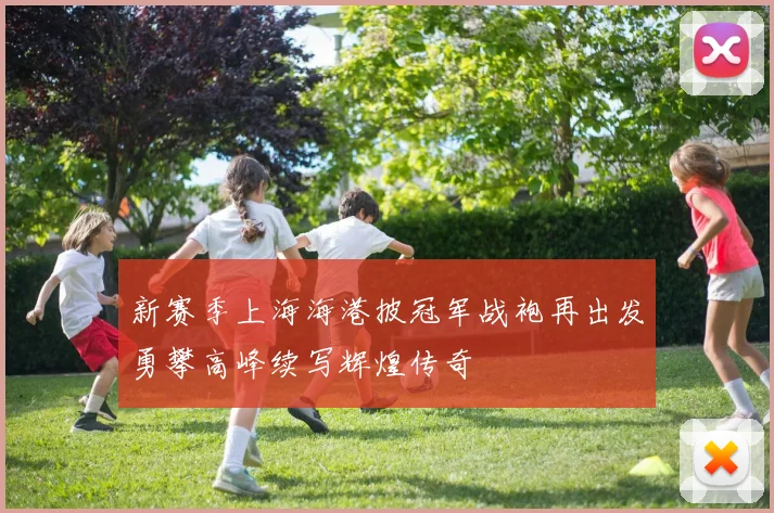 新赛季上海海港披冠军战袍再出发勇攀高峰续写辉煌传奇