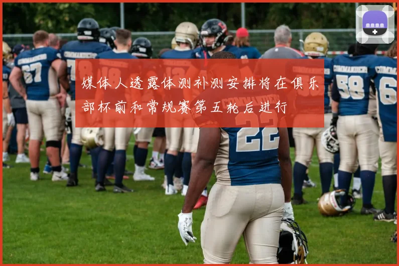 媒体人透露体测补测安排将在俱乐部杯前和常规赛第五轮后进行