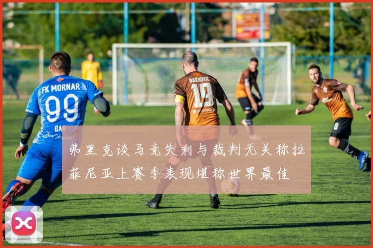 弗里克谈马竞失利与裁判无关称拉菲尼亚上赛季表现堪称世界最佳
