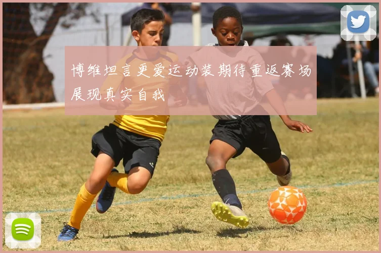 博维坦言更爱运动装期待重返赛场展现真实自我