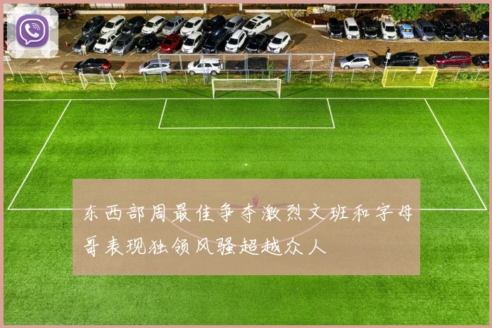 东西部周最佳争夺激烈文班和字母哥表现独领风骚超越众人