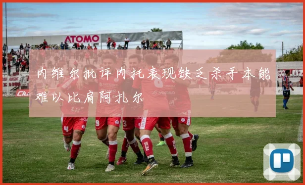 内维尔批评内托表现缺乏杀手本能难以比肩阿扎尔