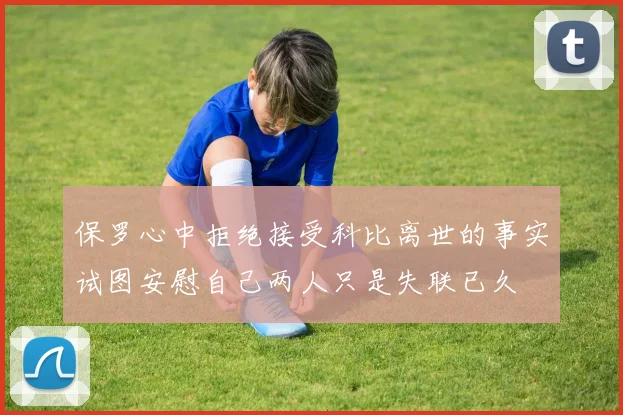 保罗心中拒绝接受科比离世的事实试图安慰自己两人只是失联已久