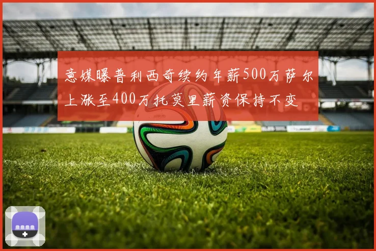 意媒曝普利西奇续约年薪500万萨尔上涨至400万托莫里薪资保持不变